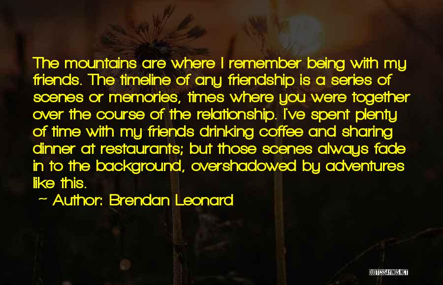 Brendan Leonard Quotes: The Mountains Are Where I Remember Being With My Friends. The Timeline Of Any Friendship Is A Series Of Scenes