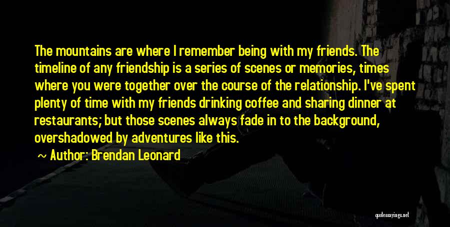 Brendan Leonard Quotes: The Mountains Are Where I Remember Being With My Friends. The Timeline Of Any Friendship Is A Series Of Scenes