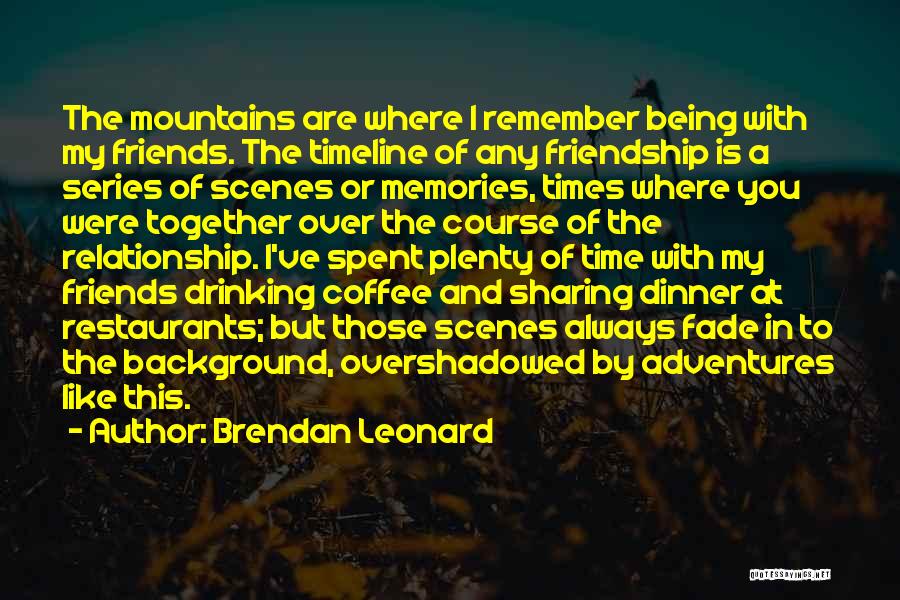 Brendan Leonard Quotes: The Mountains Are Where I Remember Being With My Friends. The Timeline Of Any Friendship Is A Series Of Scenes