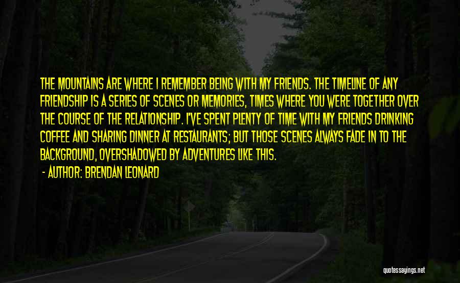 Brendan Leonard Quotes: The Mountains Are Where I Remember Being With My Friends. The Timeline Of Any Friendship Is A Series Of Scenes