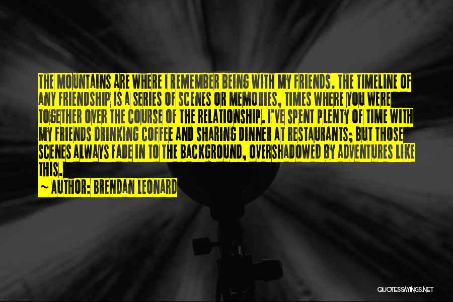 Brendan Leonard Quotes: The Mountains Are Where I Remember Being With My Friends. The Timeline Of Any Friendship Is A Series Of Scenes