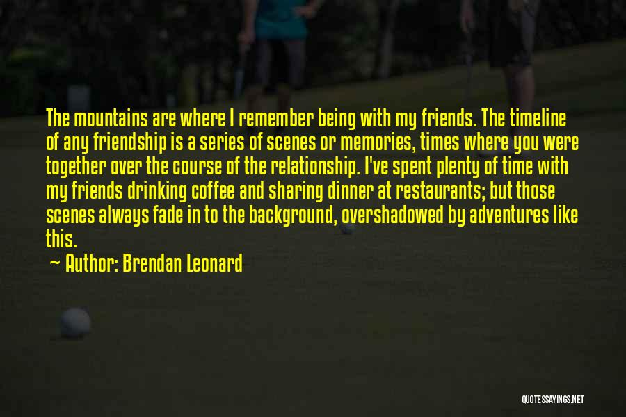 Brendan Leonard Quotes: The Mountains Are Where I Remember Being With My Friends. The Timeline Of Any Friendship Is A Series Of Scenes