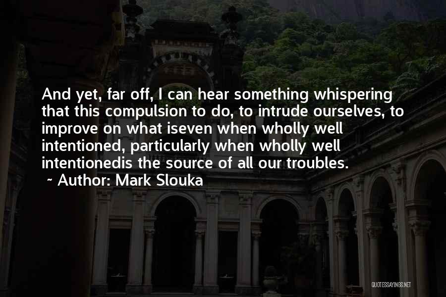 Mark Slouka Quotes: And Yet, Far Off, I Can Hear Something Whispering That This Compulsion To Do, To Intrude Ourselves, To Improve On