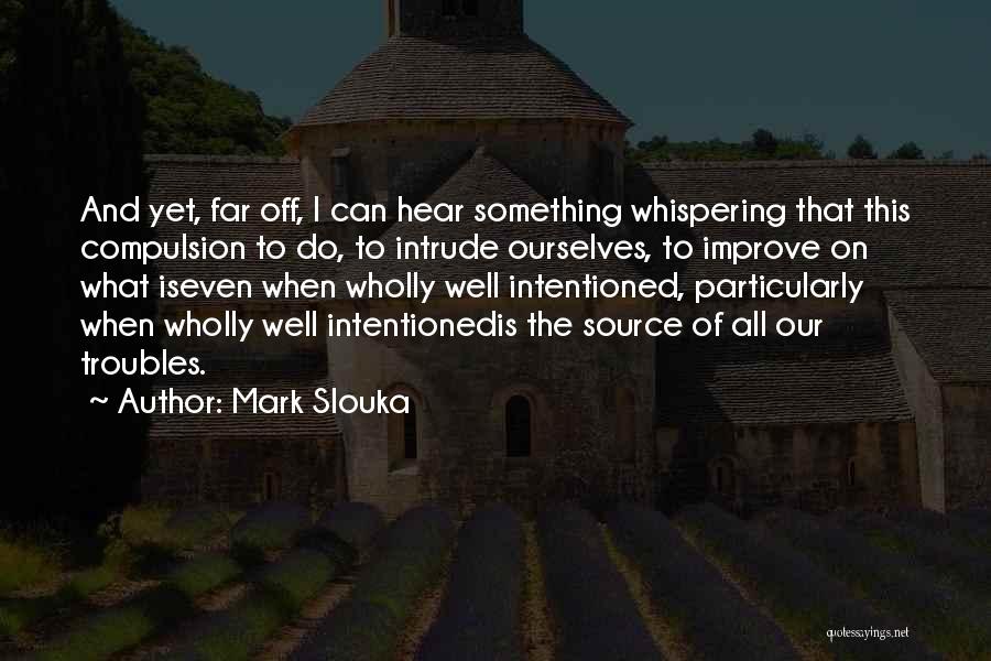 Mark Slouka Quotes: And Yet, Far Off, I Can Hear Something Whispering That This Compulsion To Do, To Intrude Ourselves, To Improve On