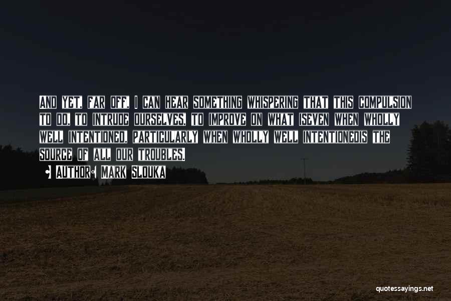 Mark Slouka Quotes: And Yet, Far Off, I Can Hear Something Whispering That This Compulsion To Do, To Intrude Ourselves, To Improve On