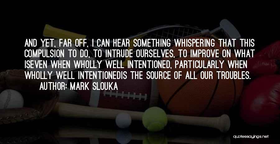 Mark Slouka Quotes: And Yet, Far Off, I Can Hear Something Whispering That This Compulsion To Do, To Intrude Ourselves, To Improve On