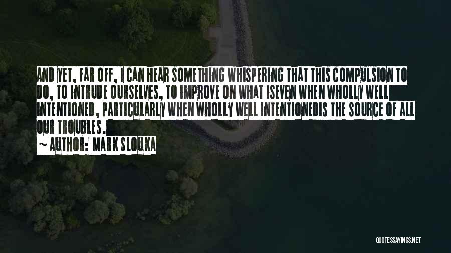 Mark Slouka Quotes: And Yet, Far Off, I Can Hear Something Whispering That This Compulsion To Do, To Intrude Ourselves, To Improve On