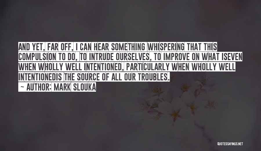 Mark Slouka Quotes: And Yet, Far Off, I Can Hear Something Whispering That This Compulsion To Do, To Intrude Ourselves, To Improve On