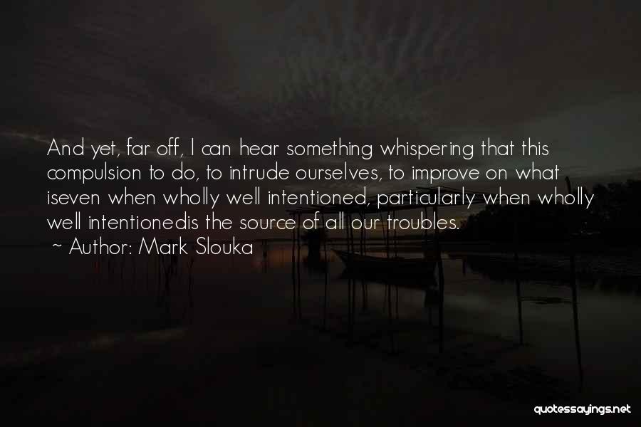 Mark Slouka Quotes: And Yet, Far Off, I Can Hear Something Whispering That This Compulsion To Do, To Intrude Ourselves, To Improve On