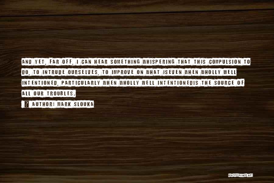 Mark Slouka Quotes: And Yet, Far Off, I Can Hear Something Whispering That This Compulsion To Do, To Intrude Ourselves, To Improve On