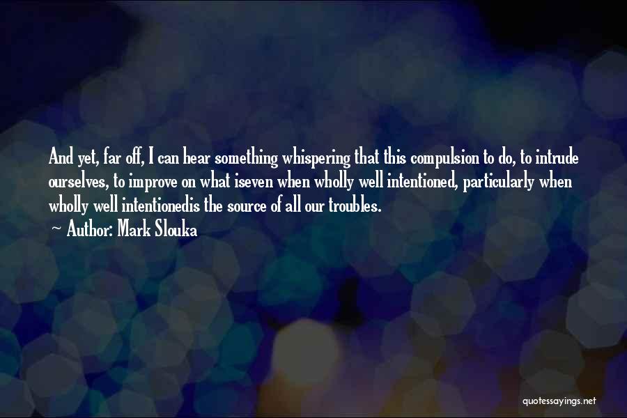 Mark Slouka Quotes: And Yet, Far Off, I Can Hear Something Whispering That This Compulsion To Do, To Intrude Ourselves, To Improve On