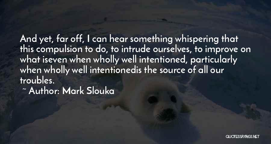 Mark Slouka Quotes: And Yet, Far Off, I Can Hear Something Whispering That This Compulsion To Do, To Intrude Ourselves, To Improve On