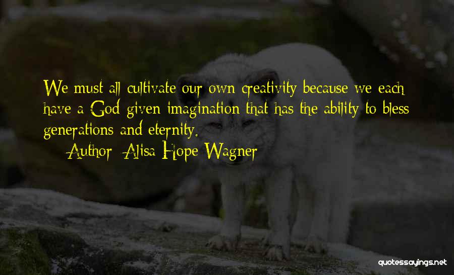 Alisa Hope Wagner Quotes: We Must All Cultivate Our Own Creativity Because We Each Have A God-given Imagination That Has The Ability To Bless