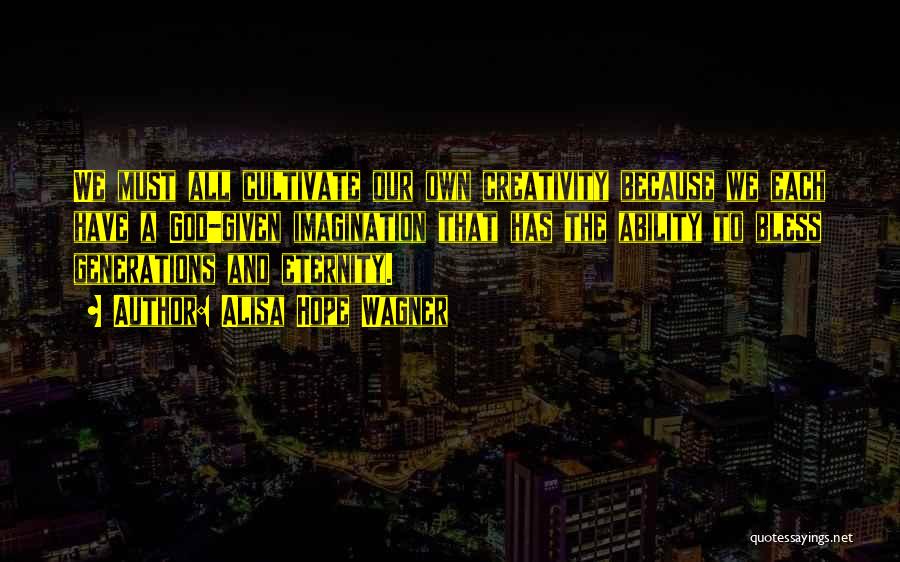 Alisa Hope Wagner Quotes: We Must All Cultivate Our Own Creativity Because We Each Have A God-given Imagination That Has The Ability To Bless