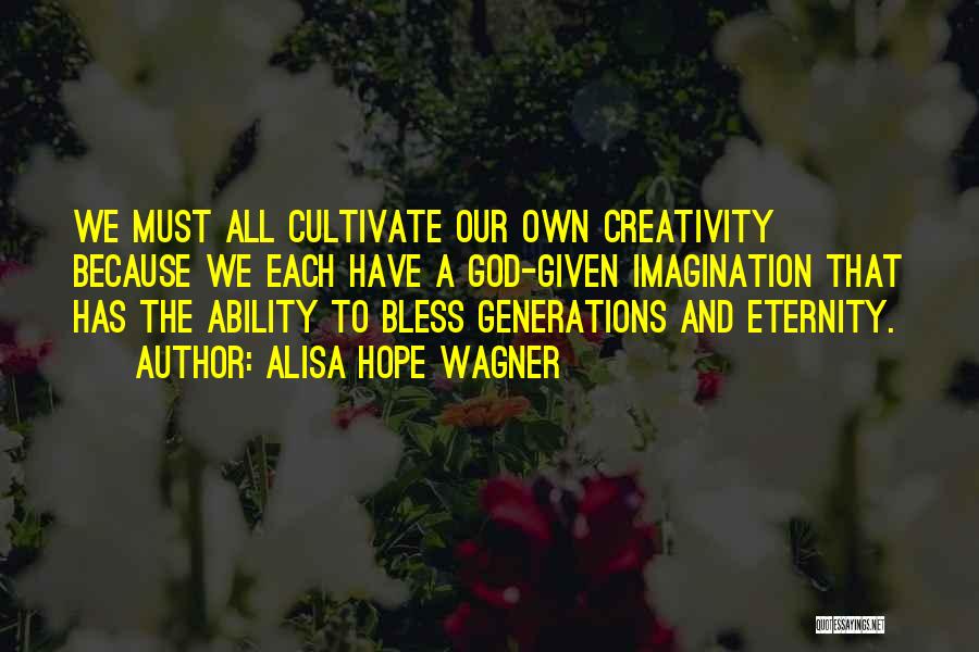 Alisa Hope Wagner Quotes: We Must All Cultivate Our Own Creativity Because We Each Have A God-given Imagination That Has The Ability To Bless