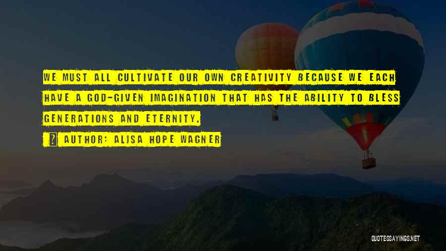 Alisa Hope Wagner Quotes: We Must All Cultivate Our Own Creativity Because We Each Have A God-given Imagination That Has The Ability To Bless
