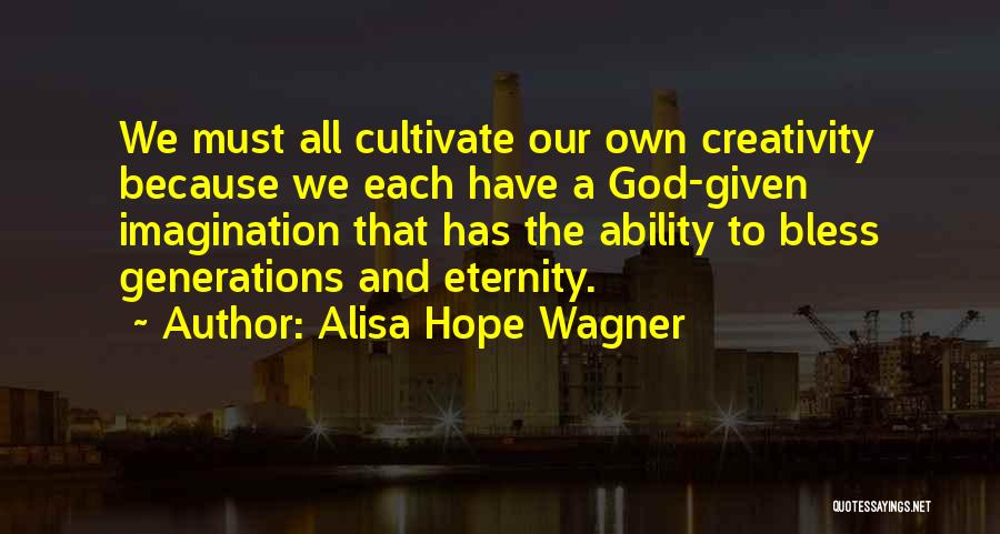 Alisa Hope Wagner Quotes: We Must All Cultivate Our Own Creativity Because We Each Have A God-given Imagination That Has The Ability To Bless