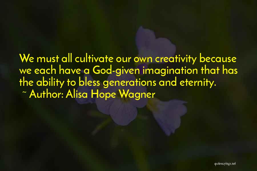 Alisa Hope Wagner Quotes: We Must All Cultivate Our Own Creativity Because We Each Have A God-given Imagination That Has The Ability To Bless