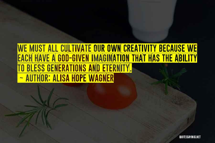 Alisa Hope Wagner Quotes: We Must All Cultivate Our Own Creativity Because We Each Have A God-given Imagination That Has The Ability To Bless