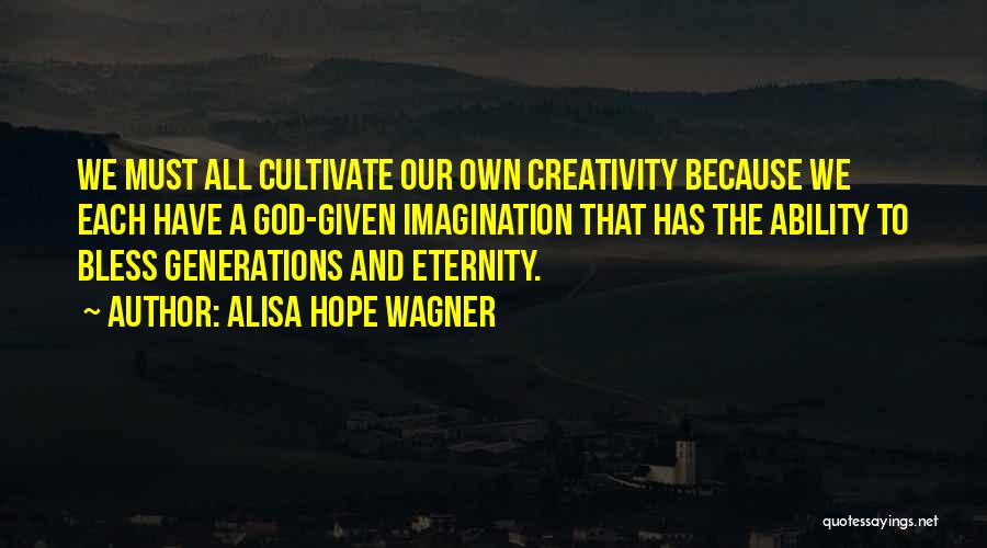 Alisa Hope Wagner Quotes: We Must All Cultivate Our Own Creativity Because We Each Have A God-given Imagination That Has The Ability To Bless