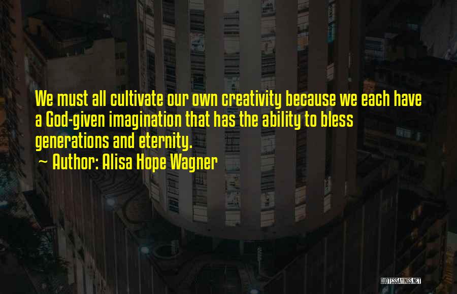 Alisa Hope Wagner Quotes: We Must All Cultivate Our Own Creativity Because We Each Have A God-given Imagination That Has The Ability To Bless
