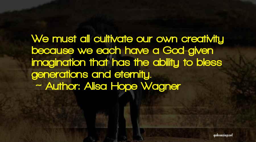 Alisa Hope Wagner Quotes: We Must All Cultivate Our Own Creativity Because We Each Have A God-given Imagination That Has The Ability To Bless