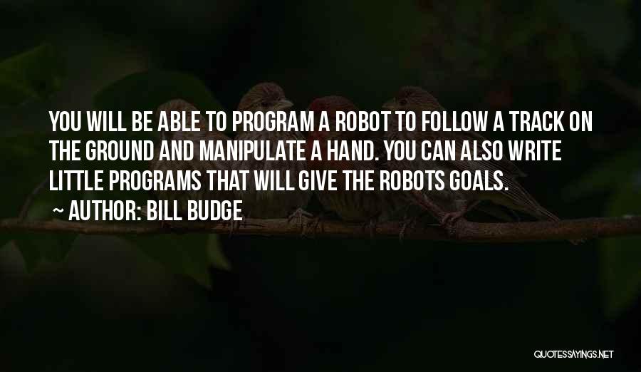 Bill Budge Quotes: You Will Be Able To Program A Robot To Follow A Track On The Ground And Manipulate A Hand. You