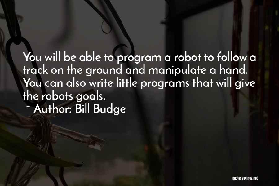 Bill Budge Quotes: You Will Be Able To Program A Robot To Follow A Track On The Ground And Manipulate A Hand. You