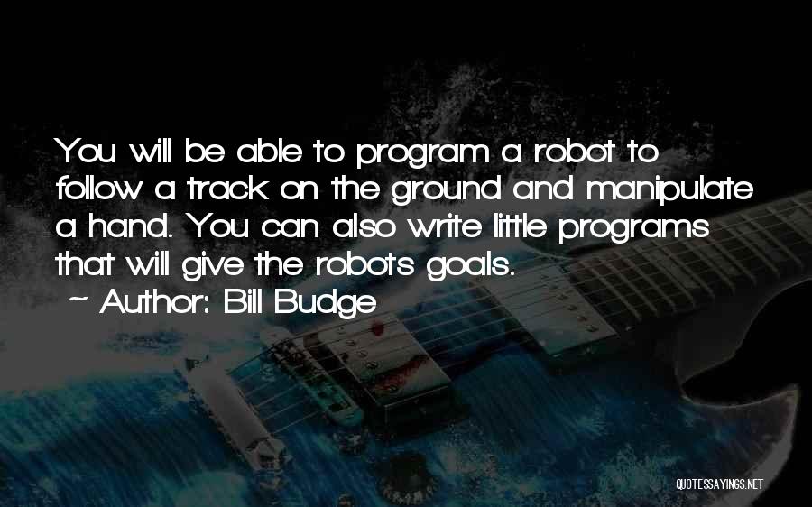 Bill Budge Quotes: You Will Be Able To Program A Robot To Follow A Track On The Ground And Manipulate A Hand. You