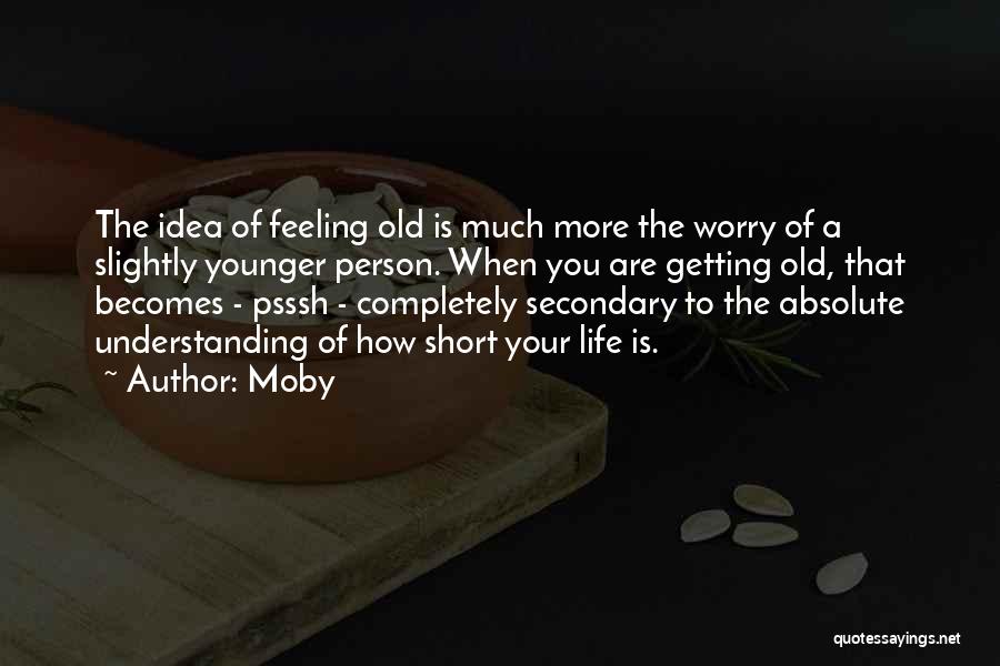Moby Quotes: The Idea Of Feeling Old Is Much More The Worry Of A Slightly Younger Person. When You Are Getting Old,