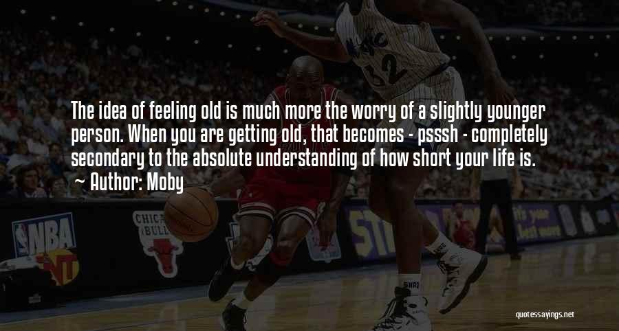 Moby Quotes: The Idea Of Feeling Old Is Much More The Worry Of A Slightly Younger Person. When You Are Getting Old,