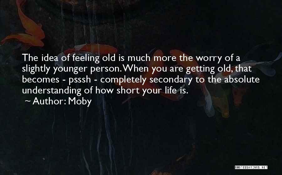 Moby Quotes: The Idea Of Feeling Old Is Much More The Worry Of A Slightly Younger Person. When You Are Getting Old,