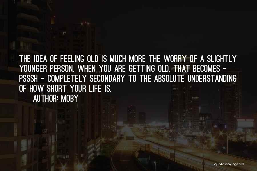 Moby Quotes: The Idea Of Feeling Old Is Much More The Worry Of A Slightly Younger Person. When You Are Getting Old,