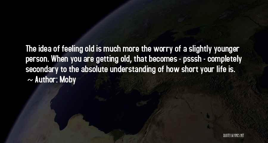 Moby Quotes: The Idea Of Feeling Old Is Much More The Worry Of A Slightly Younger Person. When You Are Getting Old,