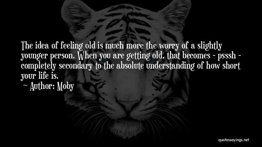 Moby Quotes: The Idea Of Feeling Old Is Much More The Worry Of A Slightly Younger Person. When You Are Getting Old,