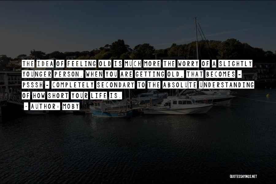 Moby Quotes: The Idea Of Feeling Old Is Much More The Worry Of A Slightly Younger Person. When You Are Getting Old,