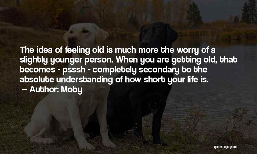Moby Quotes: The Idea Of Feeling Old Is Much More The Worry Of A Slightly Younger Person. When You Are Getting Old,