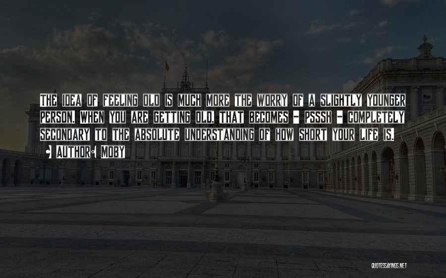 Moby Quotes: The Idea Of Feeling Old Is Much More The Worry Of A Slightly Younger Person. When You Are Getting Old,