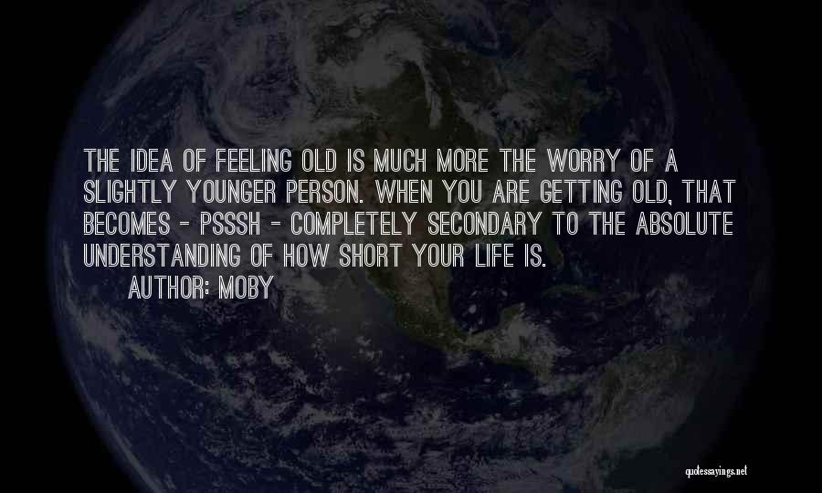 Moby Quotes: The Idea Of Feeling Old Is Much More The Worry Of A Slightly Younger Person. When You Are Getting Old,