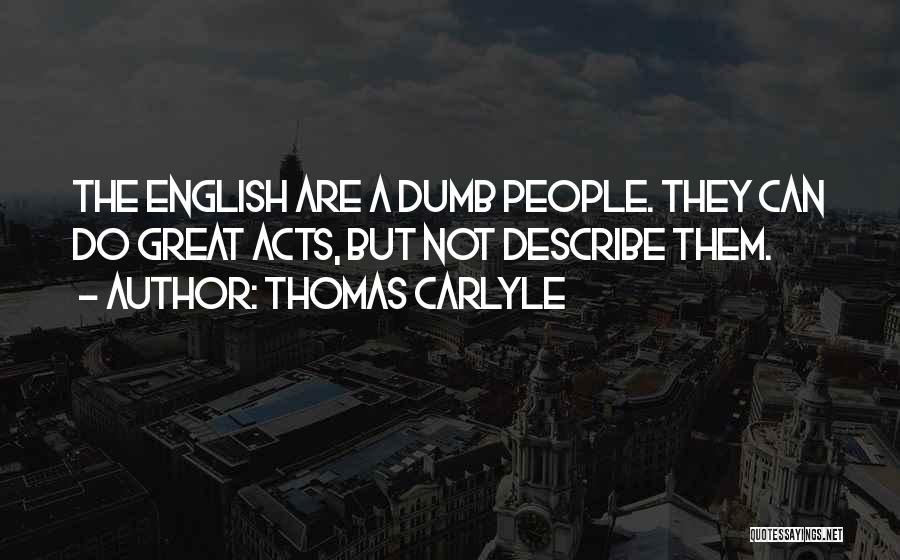 Thomas Carlyle Quotes: The English Are A Dumb People. They Can Do Great Acts, But Not Describe Them.