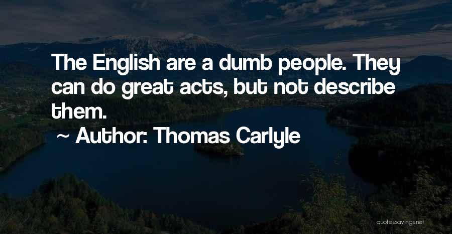 Thomas Carlyle Quotes: The English Are A Dumb People. They Can Do Great Acts, But Not Describe Them.