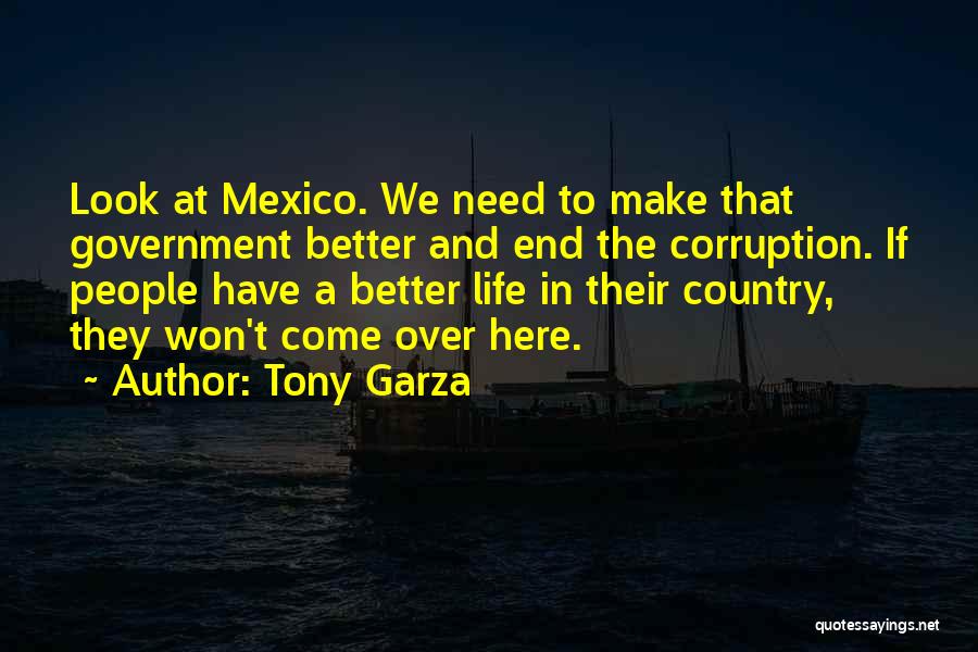 Tony Garza Quotes: Look At Mexico. We Need To Make That Government Better And End The Corruption. If People Have A Better Life