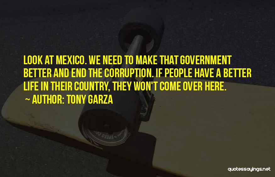 Tony Garza Quotes: Look At Mexico. We Need To Make That Government Better And End The Corruption. If People Have A Better Life