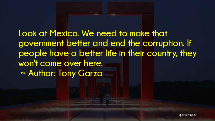 Tony Garza Quotes: Look At Mexico. We Need To Make That Government Better And End The Corruption. If People Have A Better Life