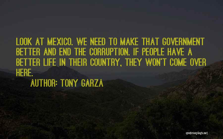 Tony Garza Quotes: Look At Mexico. We Need To Make That Government Better And End The Corruption. If People Have A Better Life