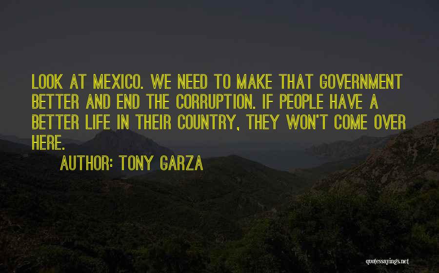 Tony Garza Quotes: Look At Mexico. We Need To Make That Government Better And End The Corruption. If People Have A Better Life