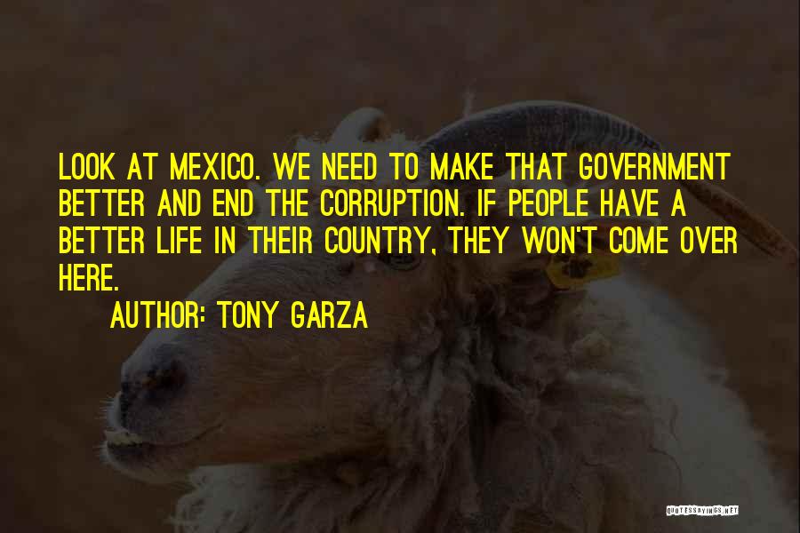 Tony Garza Quotes: Look At Mexico. We Need To Make That Government Better And End The Corruption. If People Have A Better Life