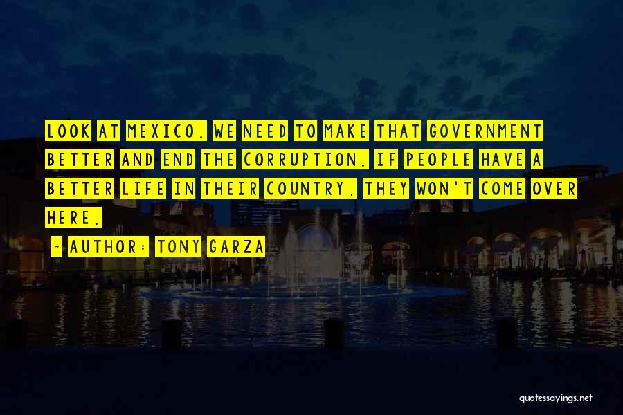 Tony Garza Quotes: Look At Mexico. We Need To Make That Government Better And End The Corruption. If People Have A Better Life