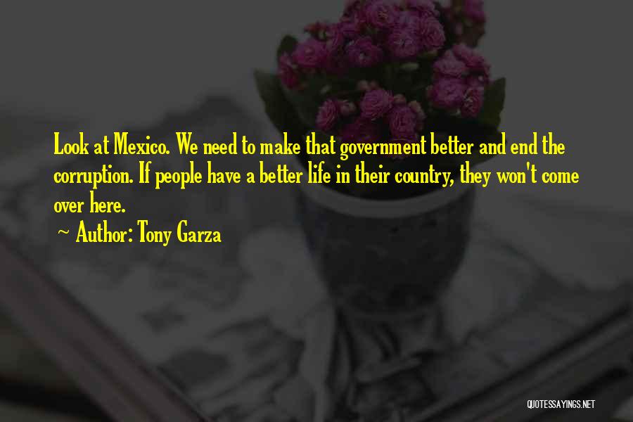 Tony Garza Quotes: Look At Mexico. We Need To Make That Government Better And End The Corruption. If People Have A Better Life