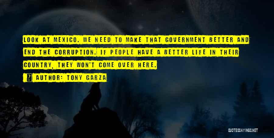 Tony Garza Quotes: Look At Mexico. We Need To Make That Government Better And End The Corruption. If People Have A Better Life